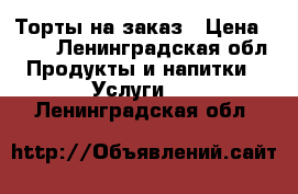 Торты на заказ › Цена ­ 900 - Ленинградская обл. Продукты и напитки » Услуги   . Ленинградская обл.